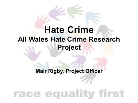 Hate Crime All Wales Hate Crime Research Project Mair Rigby, Project Officer.