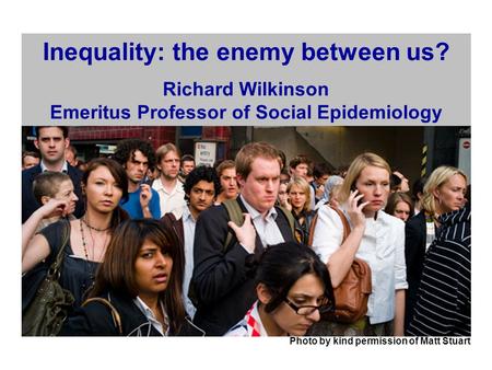 Photo by kind permission of Matt Stuart Inequality: the enemy between us? Richard Wilkinson Emeritus Professor of Social Epidemiology.