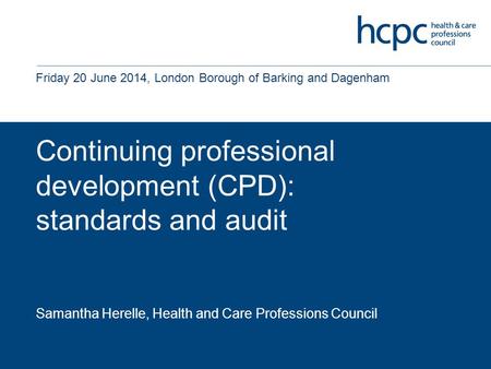 Continuing professional development (CPD): standards and audit Samantha Herelle, Health and Care Professions Council Friday 20 June 2014, London Borough.