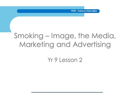 PSHE – Tobacco Education Smoking – Image, the Media, Marketing and Advertising Yr 9 Lesson 2.