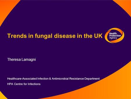 Trends in fungal disease in the UK Theresa Lamagni Healthcare-Associated Infection & Antimicrobial Resistance Department HPA Centre for Infections.