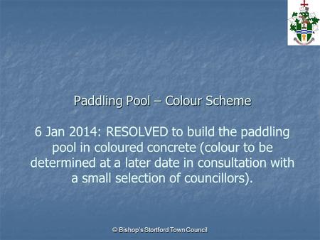© Bishop’s Stortford Town Council Paddling Pool – Colour Scheme Paddling Pool – Colour Scheme 6 Jan 2014: RESOLVED to build the paddling pool in coloured.