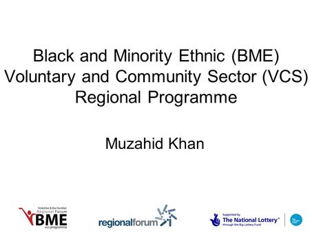 Black and Minority Ethnic (BME) Voluntary and Community Sector (VCS) Regional Programme Muzahid Khan.