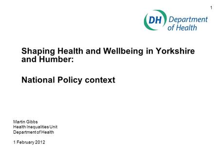 1 Shaping Health and Wellbeing in Yorkshire and Humber: National Policy context Martin Gibbs Health Inequalities Unit Department of Health 1 February 2012.