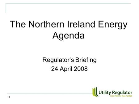 1 The Northern Ireland Energy Agenda Regulator’s Briefing 24 April 2008.
