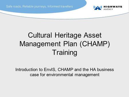 Cultural Heritage Asset Management Plan (CHAMP) Training Introduction to EnvIS, CHAMP and the HA business case for environmental management.