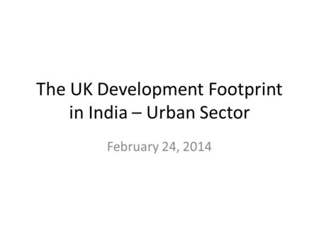 The UK Development Footprint in India – Urban Sector February 24, 2014.
