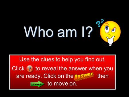 Who am I? Use the clues to help you find out. Click to reveal the answer when you are ready. Click on the then to move on.