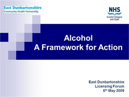 East Dunbartonshire Licensing Forum 6 th May 2009 Alcohol A Framework for Action.
