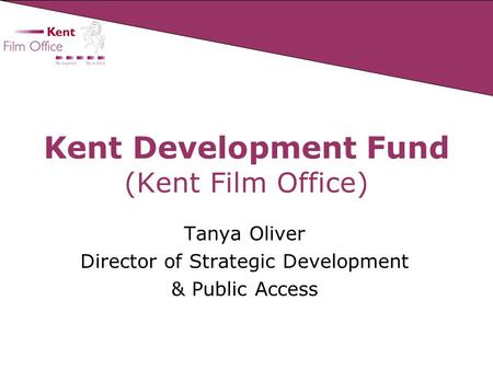 Kent Development Fund (Kent Film Office) Tanya Oliver Director of Strategic Development & Public Access.