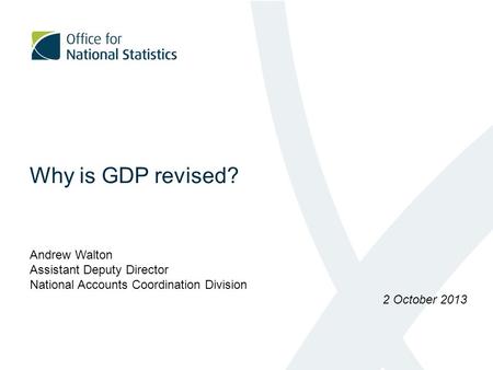 Why is GDP revised? Andrew Walton Assistant Deputy Director National Accounts Coordination Division 2 October 2013.