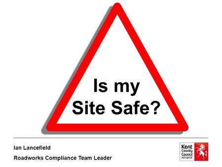 Is my Site Safe? Ian Lancefield Roadworks Compliance Team Leader.
