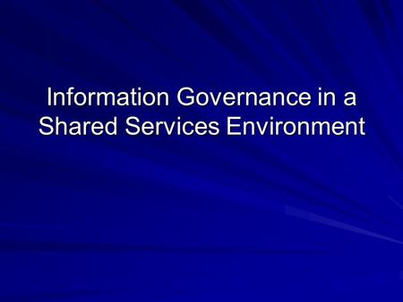 Information Governance in a Shared Services Environment.