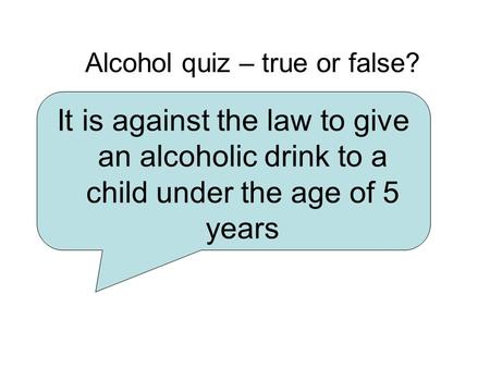 Alcohol quiz – true or false? It is against the law to give an alcoholic drink to a child under the age of 5 years.