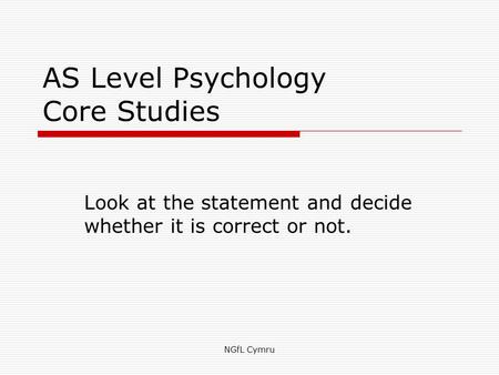 AS Level Psychology Core Studies Look at the statement and decide whether it is correct or not. NGfL Cymru.