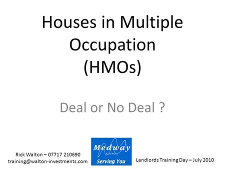 Landlords Training Day – July 2010 Rick Walton – 07717 210690 Houses in Multiple Occupation (HMOs) Deal or No Deal ?