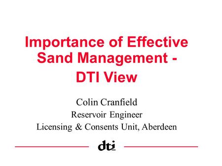 Importance of Effective Sand Management - DTI View Colin Cranfield Reservoir Engineer Licensing & Consents Unit, Aberdeen.