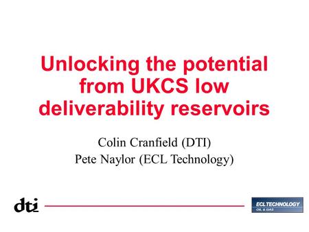 Unlocking the potential from UKCS low deliverability reservoirs Colin Cranfield (DTI) Pete Naylor (ECL Technology)