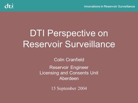 Innovations in Reservoir Surveillance DTI Perspective on Reservoir Surveillance Colin Cranfield Reservoir Engineer Licensing and Consents Unit Aberdeen.