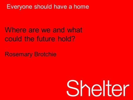 Everyone should have a home Where are we and what could the future hold? Rosemary Brotchie.