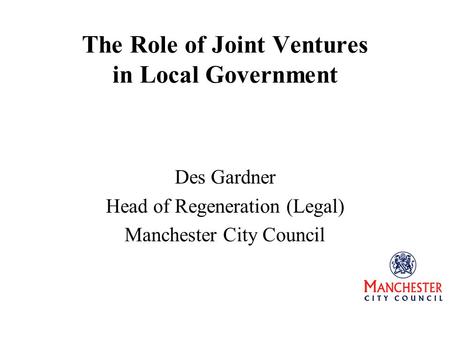 The Role of Joint Ventures in Local Government Des Gardner Head of Regeneration (Legal) Manchester City Council.