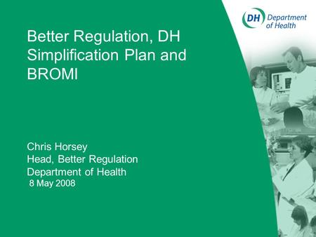 Better Regulation, DH Simplification Plan and BROMI Chris Horsey Head, Better Regulation Department of Health 8 May 2008.