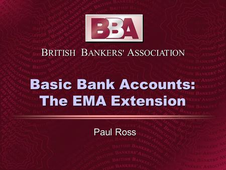 B RITISH B ANKERS' A SSOCIATION Basic Bank Accounts: The EMA Extension Paul Ross.