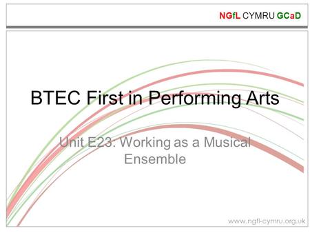 NGfL CYMRU GCaD www.ngfl-cymru.org.uk BTEC First in Performing Arts Unit E23: Working as a Musical Ensemble.