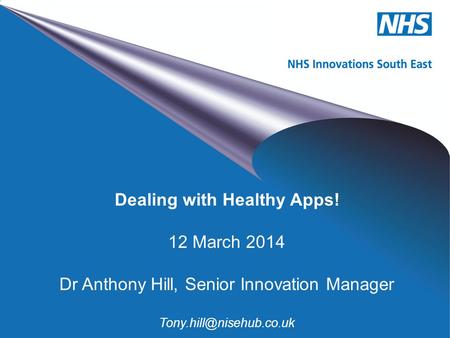 NHS Innovations South East Dealing with Healthy Apps! 12 March 2014 Dr Anthony Hill, Senior Innovation Manager