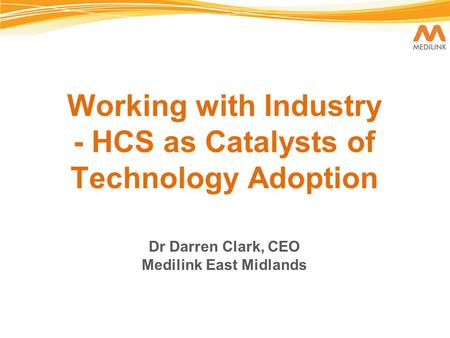 Working with Industry - HCS as Catalysts of Technology Adoption Dr Darren Clark, CEO Medilink East Midlands.