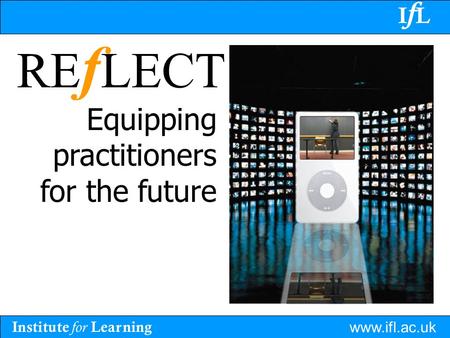 Institute for Learning www.ifl.ac.uk IfLIfL RE f LECT Equipping practitioners for the future.
