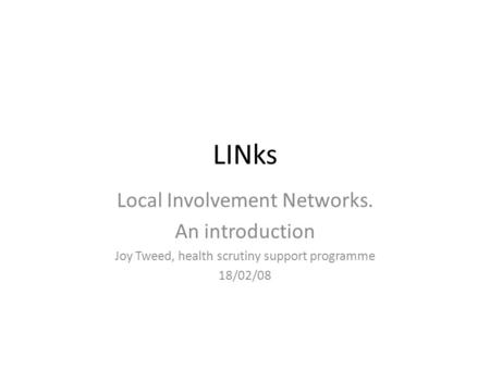 LINks Local Involvement Networks. An introduction Joy Tweed, health scrutiny support programme 18/02/08.