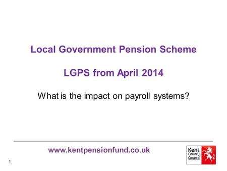 Www.kentpensionfund.co.uk Local Government Pension Scheme LGPS from April 2014 What is the impact on payroll systems? 1.