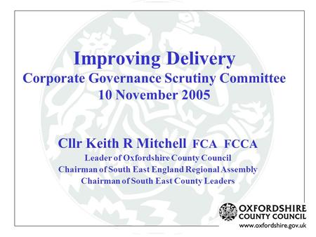 Improving Delivery Corporate Governance Scrutiny Committee 10 November 2005 Cllr Keith R Mitchell FCA FCCA Leader of Oxfordshire County Council Chairman.