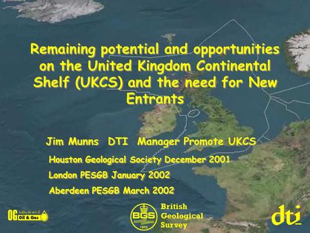 Remaining potential and opportunities on the United Kingdom Continental Shelf (UKCS) and the need for New Entrants Jim Munns DTI Manager Promote UKCS Houston.