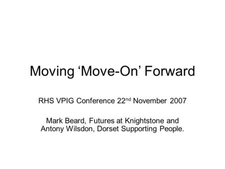 Moving ‘Move-On’ Forward RHS VPIG Conference 22 nd November 2007 Mark Beard, Futures at Knightstone and Antony Wilsdon, Dorset Supporting People.
