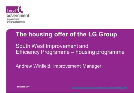 The housing offer of the LG Group South West Improvement and Efficiency Programme – housing programme Andrew Winfield, Improvement Manager 29 March 2011.