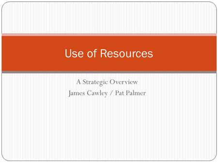 A Strategic Overview James Cawley / Pat Palmer Use of Resources.