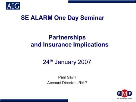 SE ALARM One Day Seminar Partnerships and Insurance Implications 24 th January 2007 Pam Savill Account Director - RMP.