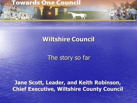 Wiltshire Council The story so far Jane Scott, Leader, and Keith Robinson, Chief Executive, Wiltshire County Council.