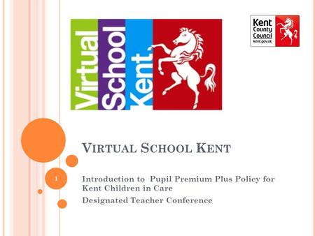 V IRTUAL S CHOOL K ENT Introduction to Pupil Premium Plus Policy for Kent Children in Care Designated Teacher Conference 1.
