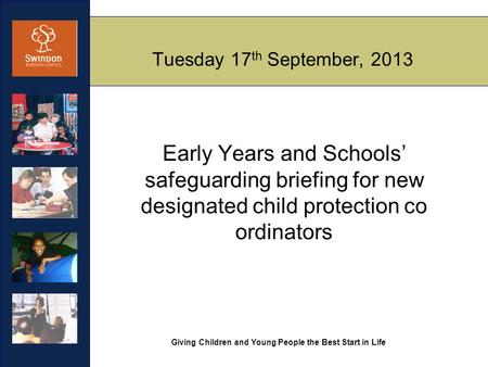 Giving Children and Young People the Best Start in Life Tuesday 17 th September, 2013 Early Years and Schools’ safeguarding briefing for new designated.