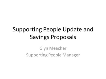 Supporting People Update and Savings Proposals Glyn Meacher Supporting People Manager.