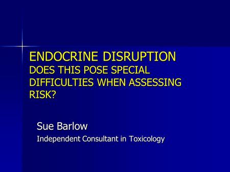 ENDOCRINE DISRUPTION DOES THIS POSE SPECIAL DIFFICULTIES WHEN ASSESSING RISK? Sue Barlow Independent Consultant in Toxicology.