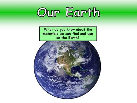 What do you know about the materials we can find and use on the Earth?