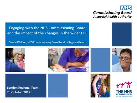 Engaging with the NHS Commissioning Board and the impact of the changes in the wider LHE Simon Weldon, NHS Commissioning Board London Regional Team London.