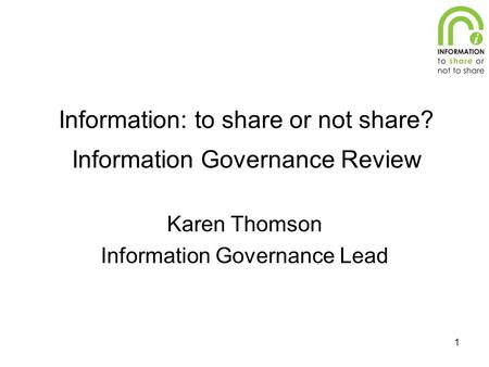 1 Information: to share or not share? Information Governance Review Karen Thomson Information Governance Lead.