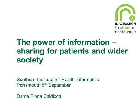 Southern Institute for Health Informatics Portsmouth 5 th September Dame Fiona Caldicott The power of information – sharing for patients and wider society.