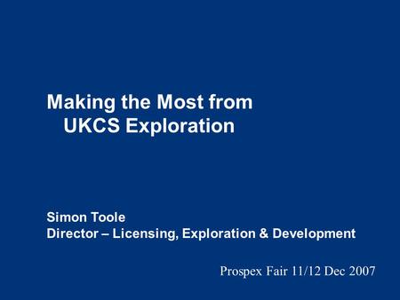 Making the Most from UKCS Exploration Simon Toole Director – Licensing, Exploration & Development Prospex Fair 11/12 Dec 2007.