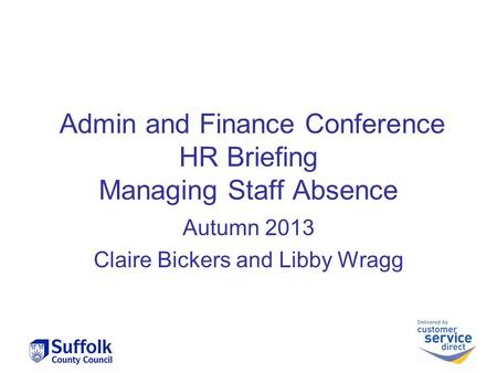 Admin and Finance Conference HR Briefing Managing Staff Absence Autumn 2013 Claire Bickers and Libby Wragg.